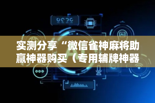 实测分享“微信雀神麻将助赢神器购买（专用辅牌神器免安装）