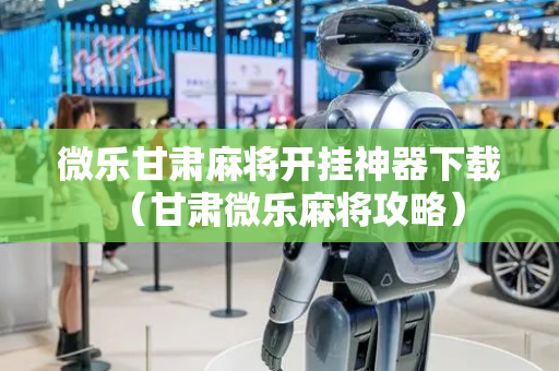 微乐甘肃麻将开挂神器下载（甘肃微乐麻将攻略）
