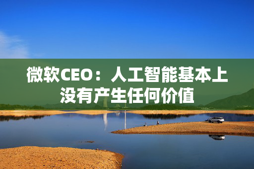 微软CEO：人工智能基本上没有产生任何价值