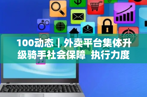 100动态｜外卖平台集体升级骑手社会保障  执行力度成品牌建设关键