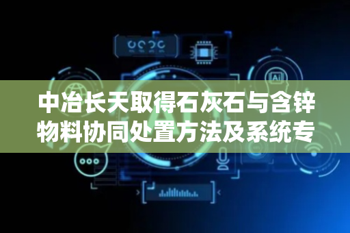 中冶长天取得石灰石与含锌物料协同处置方法及系统专利