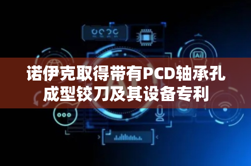 诺伊克取得带有PCD轴承孔成型铰刀及其设备专利