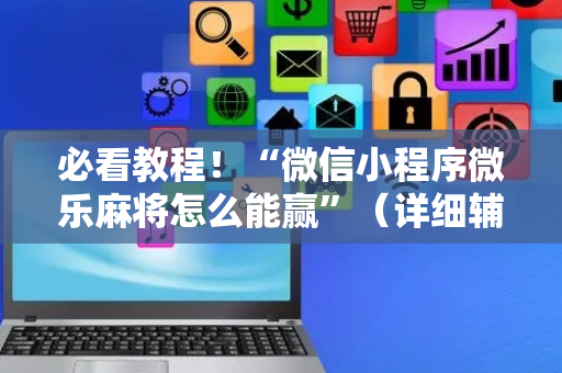 必看教程！“微信小程序微乐麻将怎么能赢”（详细辅助教程）-哔哩哔哩