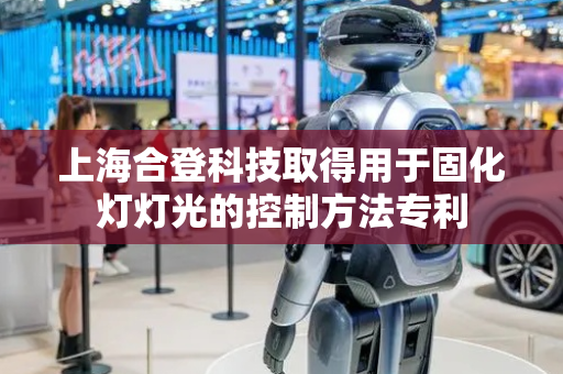 上海合登科技取得用于固化灯灯光的控制方法专利