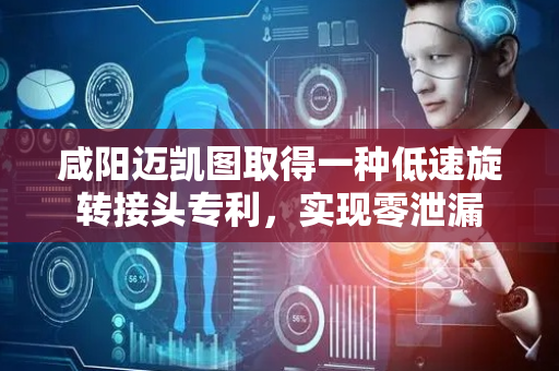 咸阳迈凯图取得一种低速旋转接头专利，实现零泄漏