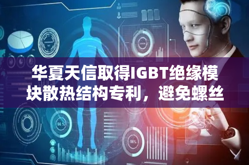 华夏天信取得IGBT绝缘模块散热结构专利，避免螺丝断裂