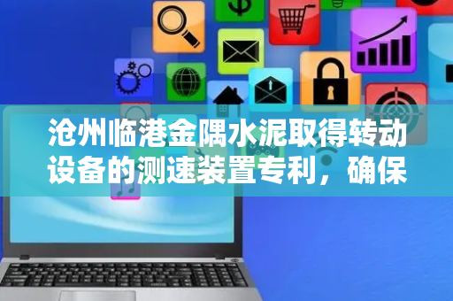 沧州临港金隅水泥取得转动设备的测速装置专利，确保测量精度