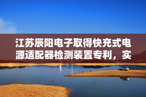 江苏辰阳电子取得快充式电源适配器检测装置专利，实现对检测后的合格品与不合格品进行区分放置