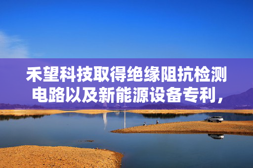 禾望科技取得绝缘阻抗检测电路以及新能源设备专利，电路结构简单成本较低