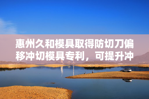 惠州久和模具取得防切刀偏移冲切模具专利，可提升冲切的精度