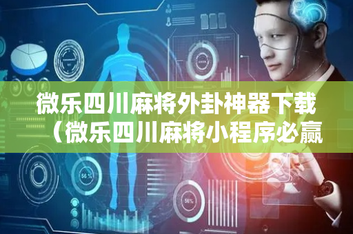 微乐四川麻将外卦神器下载（微乐四川麻将小程序必赢神器）