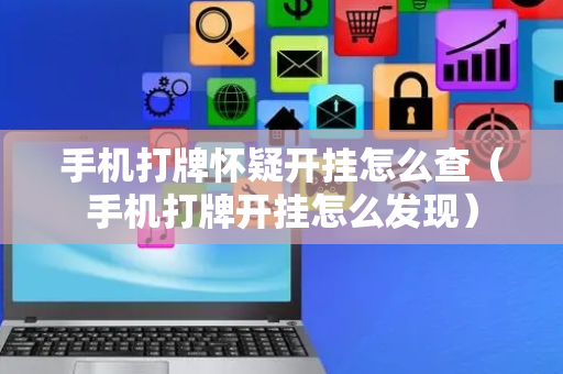 手机打牌怀疑开挂怎么查（手机打牌开挂怎么发现）