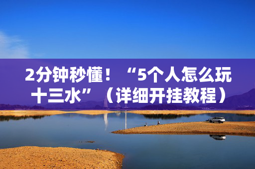 2分钟秒懂！“5个人怎么玩十三水”（详细开挂教程）-哔哩哔哩