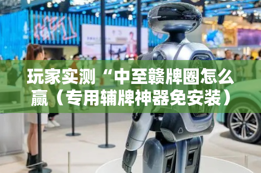 玩家实测“中至赣牌圈怎么赢（专用辅牌神器免安装）