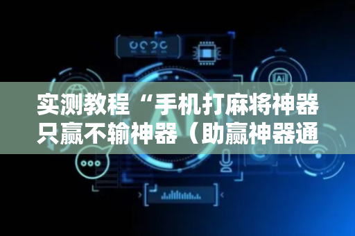 实测教程“手机打麻将神器只赢不输神器（助赢神器通用版）
