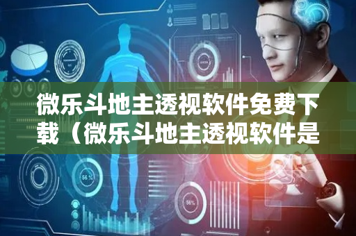 微乐斗地主透视软件免费下载（微乐斗地主透视软件是真的吗?）