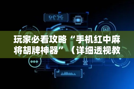 玩家必看攻略“手机红中麻将胡牌神器”（详细透视教程）-哔哩哔哩