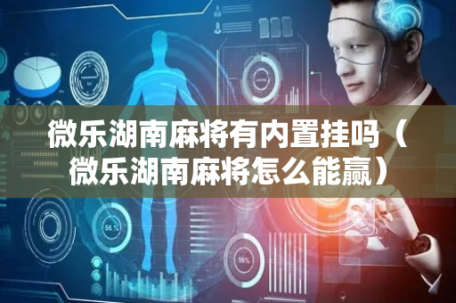 微乐湖南麻将有内置挂吗（微乐湖南麻将怎么能赢）