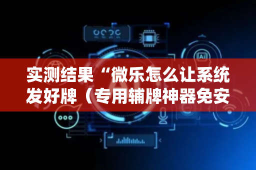 实测结果“微乐怎么让系统发好牌（专用辅牌神器免安装）