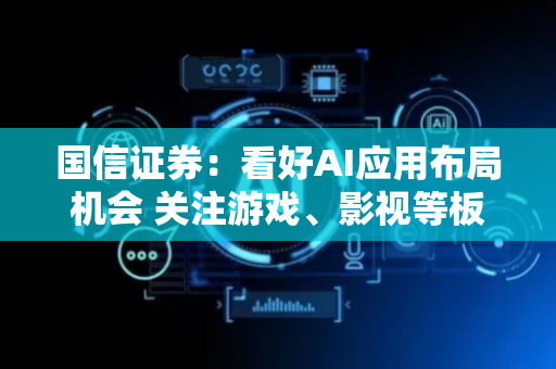 国信证券：看好AI应用布局机会 关注游戏、影视等板块反转机会