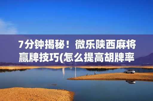 7分钟揭秘！微乐陕西麻将赢牌技巧(怎么提高胡牌率)