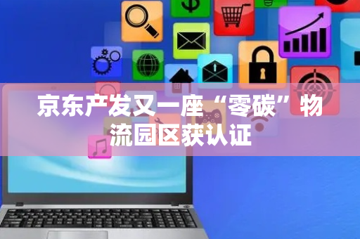 京东产发又一座“零碳”物流园区获认证