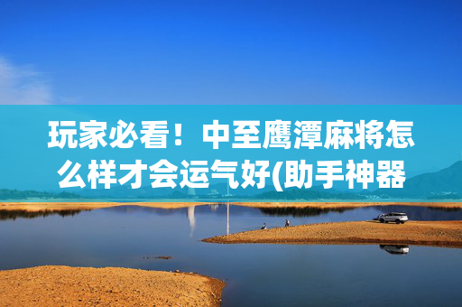 玩家必看！中至鹰潭麻将怎么样才会运气好(助手神器外辅工具)