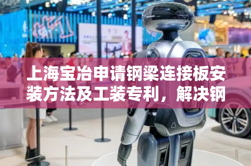 上海宝冶申请钢梁连接板安装方法及工装专利，解决钢梁吊装效率低下问题