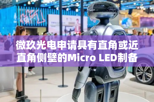 微玖光电申请具有直角或近直角侧壁的Micro LED制备方法专利，成功解决Micro LED台面侧壁无法采用大角度设计的问题
