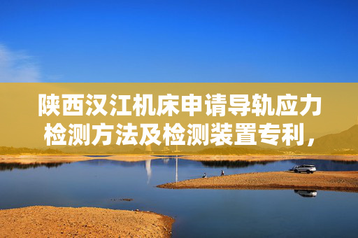陕西汉江机床申请导轨应力检测方法及检测装置专利，快速检测导轨的残余应力状况