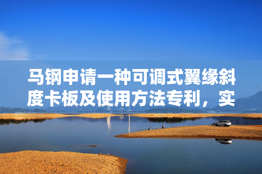 马钢申请一种可调式翼缘斜度卡板及使用方法专利，实现高效、精准、稳定的型钢翼缘斜度检测