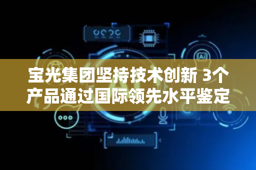 宝光集团坚持技术创新 3个产品通过国际领先水平鉴定