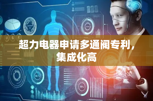 超力电器申请多通阀专利，集成化高