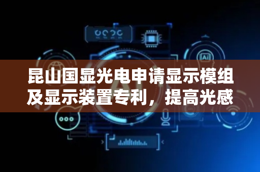 昆山国显光电申请显示模组及显示装置专利，提高光感结构收光率