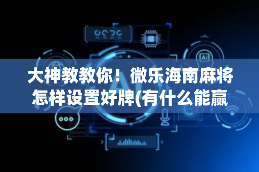大神教教你！微乐海南麻将怎样设置好牌(有什么能赢的方法)