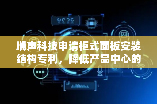 瑞声科技申请柜式面板安装结构专利，降低产品中心的漏磁