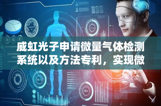 威虹光子申请微量气体检测系统以及方法专利，实现微量气体的高灵敏气体检测