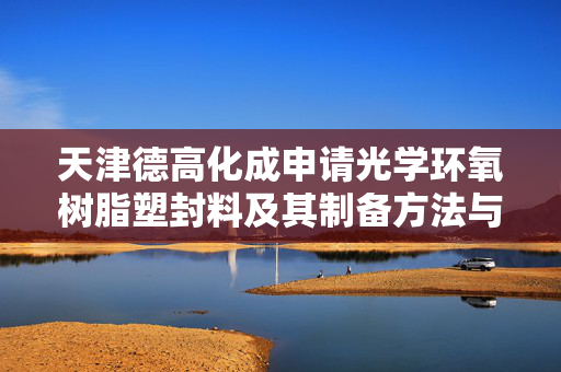 天津德高化成申请光学环氧树脂塑封料及其制备方法与应用专利，可有效屏蔽460nm以下的光线