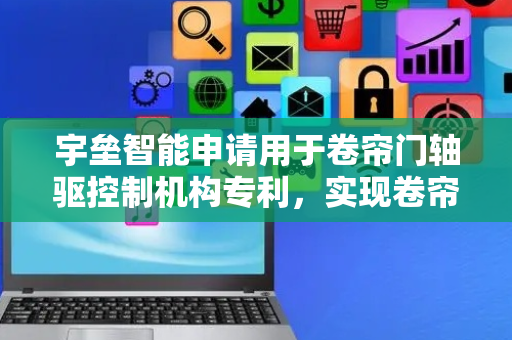 宇垒智能申请用于卷帘门轴驱控制机构专利，实现卷帘门精准启停