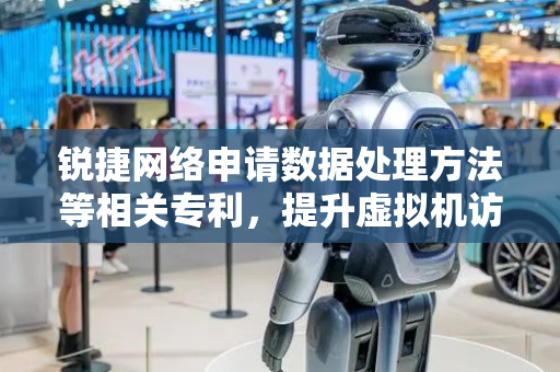 锐捷网络申请数据处理方法等相关专利，提升虚拟机访问磁盘的效率