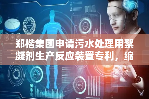 郑楷集团申请污水处理用絮凝剂生产反应装置专利，缩短工期提高生产效率