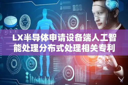 LX半导体申请设备端人工智能处理分布式处理相关专利，可分发终端的AI处理负载