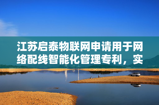 江苏启泰物联网申请用于网络配线智能化管理专利，实现对网络配线的高效管理