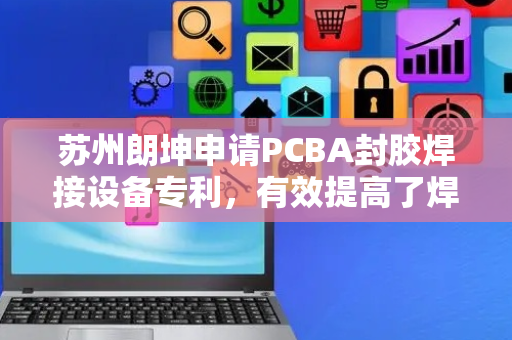 苏州朗坤申请PCBA封胶焊接设备专利，有效提高了焊接良率和加工效率