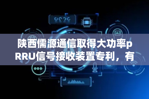 陕西儒源通信取得大功率pRRU信号接收装置专利，有效提高信号接收天线安装效率
