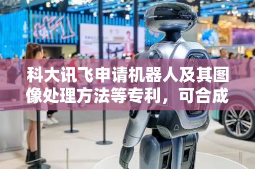科大讯飞申请机器人及其图像处理方法等专利，可合成更高质量全景图像