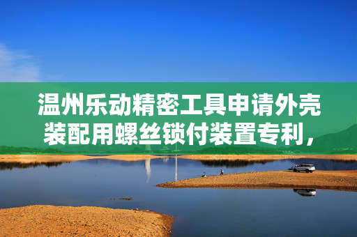 温州乐动精密工具申请外壳装配用螺丝锁付装置专利，大大提高锁付机构灵活性