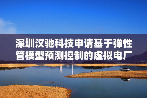 深圳汉驰科技申请基于弹性管模型预测控制的虚拟电厂日内能量管理方法专利，提高最优能量管理策略对预测误差和外部干扰的抗干扰能力