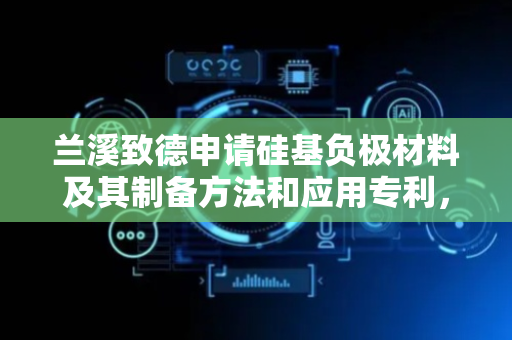 兰溪致德申请硅基负极材料及其制备方法和应用专利，提高材料的稳定性和寿命