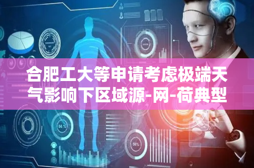 合肥工大等申请考虑极端天气影响下区域源-网-荷典型供需场景生成方法专利，提高极端天气下典型供需场景的生成效率与精确性